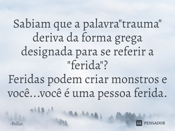 ⁠Sabiam que a palavra "trauma" deriva da forma grega designada para se referir a "ferida"?
Feridas podem criar monstros e você...você é uma ... Frase de Pollar..