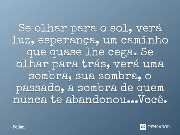 ⁠Se olhar para o sol, verá luz, esperança, um caminho que quase lhe cega. Se olhar para trás, verá uma sombra, sua sombra, o passado, a sombra de quem nunca te ... Frase de Pollar..