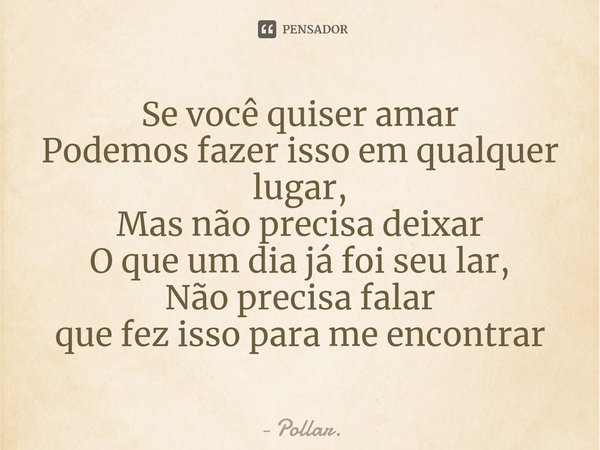 ⁠Se você quiser amar
Podemos fazer isso em qualquer lugar,
Mas não precisa deixar
O que um dia já foi seu lar,
Não precisa falar
que fez isso para me encontrar... Frase de Pollar..