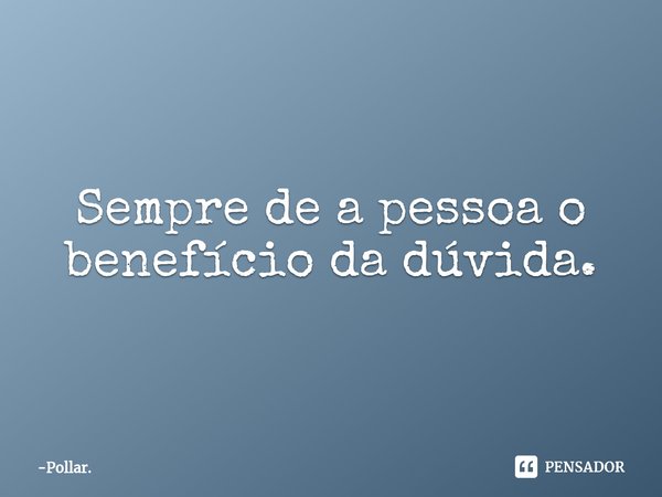 ⁠Sempre de a pessoa o benefício da dúvida.... Frase de Pollar..