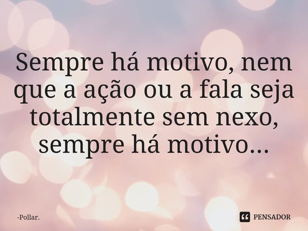 ⁠Sempre há motivo, nem que a ação ou a fala seja totalmente sem nexo, sempre há motivo...... Frase de Pollar..