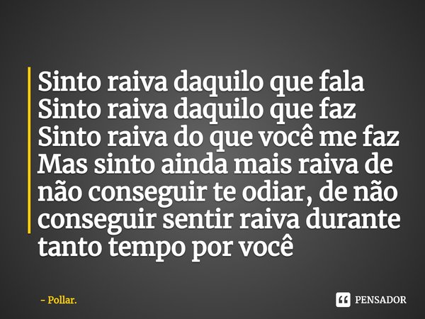 ⁠Sinto raiva daquilo que fala
Sinto raiva daquilo que faz
Sinto raiva do que você me faz
Mas sinto ainda mais raiva de não conseguir te odiar, de não conseguir ... Frase de Pollar..