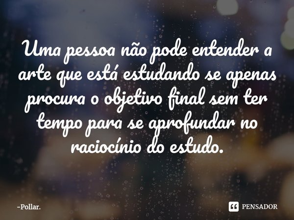 ⁠Uma pessoa não pode entender a arte que está estudando se apenas procura o objetivo final sem ter tempo para se aprofundar no raciocínio do estudo.... Frase de Pollar..