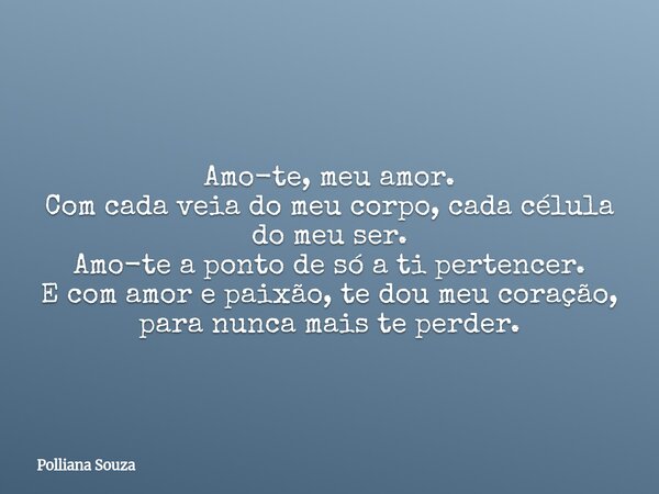 Amo-te, meu amor. Com cada veia do meu corpo, cada célula do meu ser. Amo-te a ponto de só a ti pertencer. E com amor e paixão, te dou meu coração, para nunca m... Frase de Polliana Souza.