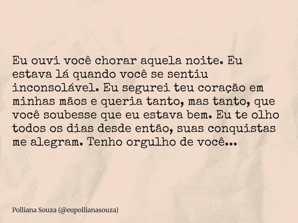 Eu ouvi você chorar aquela noite. Eu estava lá quando você se sentiu inconsolável. Eu segurei teu coração em minhas mãos e queria tanto, mas tanto, que você sou... Frase de Polliana Souza (eupollianasouza).