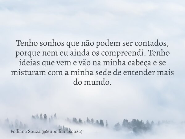Tenho sonhos que não podem ser contados, porque nem eu ainda os compreendi. Tenho ideias que vem e vão na minha cabeça e se misturam com a minha sede de entende... Frase de Polliana Souza (eupollianasouza).