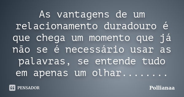 As vantagens de um relacionamento duradouro é que chega um momento que já não se é necessário usar as palavras, se entende tudo em apenas um olhar........... Frase de Pollianaa.