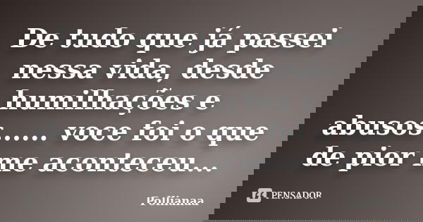 De tudo que já passei nessa vida, desde humilhações e abusos...... voce foi o que de pior me aconteceu...... Frase de Pollianaa.