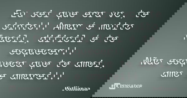 Eu sei que era vc, te sinto!! Amar é muito facil, dificil é te esquecer!! Não esqueca que te amei, amo e amarei!!... Frase de Pollianaa.