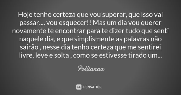 Hoje tenho certeza que vou superar, que isso vai passar.... vou esquecer!! Mas um dia vou querer novamente te encontrar para te dizer tudo que senti naquele dia... Frase de Pollianaa.