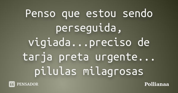 Penso que estou sendo perseguida, vigiada...preciso de tarja preta urgente... pilulas milagrosas... Frase de Pollianaa.