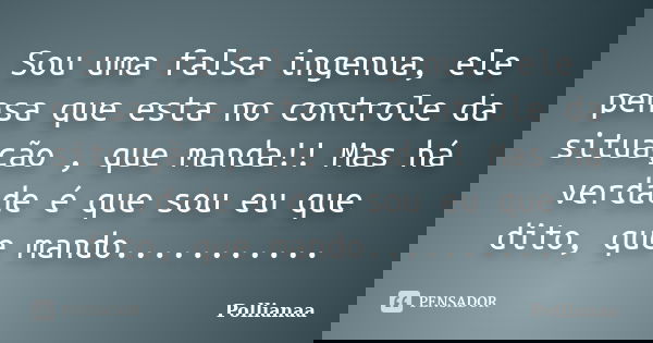 Sou uma falsa ingenua, ele pensa que esta no controle da situação , que manda!! Mas há verdade é que sou eu que dito, que mando.............. Frase de Pollianaa.