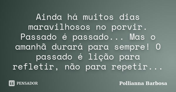 Ainda há muitos dias maravilhosos no porvir. Passado é passado... Mas o amanhã durará para sempre! O passado é lição para refletir, não para repetir...... Frase de Pollianna Barbosa.