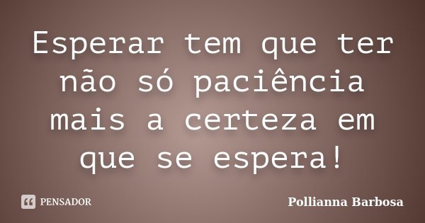 Esperar tem que ter não só paciência mais a certeza em que se espera!... Frase de Pollianna Barbosa.