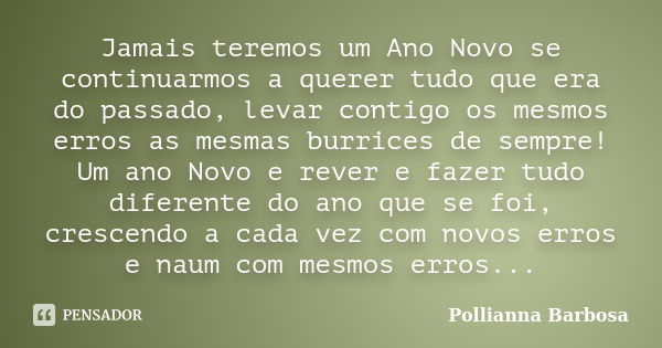 Jamais teremos um Ano Novo se continuarmos a querer tudo que era do passado, levar contigo os mesmos erros as mesmas burrices de sempre! Um ano Novo e rever e f... Frase de Pollianna Barbosa.