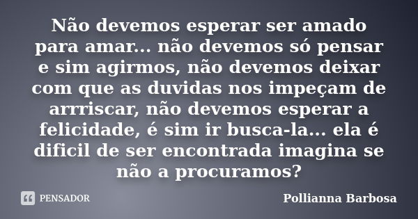 Não devemos esperar ser amado para amar... não devemos só pensar e sim agirmos, não devemos deixar com que as duvidas nos impeçam de arrriscar, não devemos espe... Frase de Pollianna Barbosa.