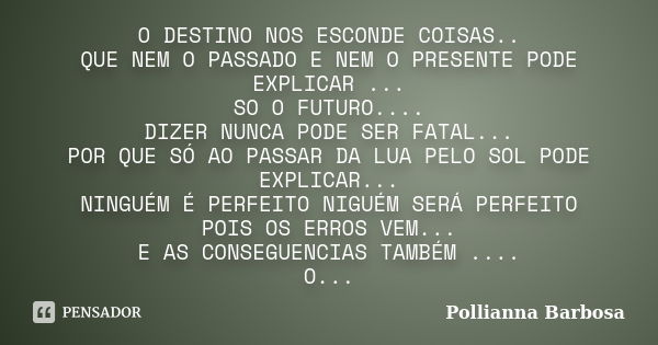 O DESTINO NOS ESCONDE COISAS.. QUE NEM O PASSADO E NEM O PRESENTE PODE EXPLICAR ... SO O FUTURO.... DIZER NUNCA PODE SER FATAL... POR QUE SÓ AO PASSAR DA LUA PE... Frase de Pollianna Barbosa.