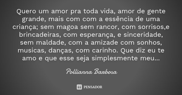 Quero um amor pra toda vida, amor de gente grande, mais com com a essência de uma criança; sem magoa sem rancor, com sorrisos,e brincadeiras, com esperança, e s... Frase de Pollianna Barbosa.