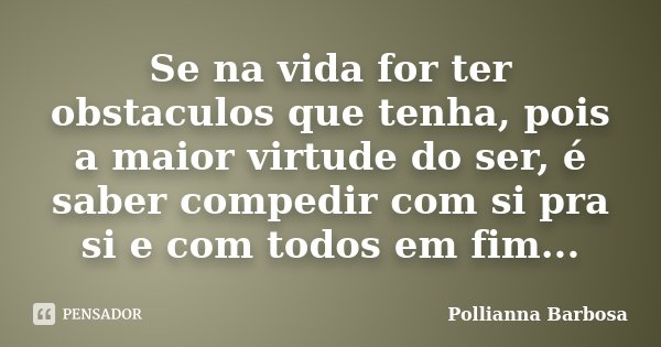 Se na vida for ter obstaculos que tenha, pois a maior virtude do ser, é saber compedir com si pra si e com todos em fim...... Frase de Pollianna Barbosa.