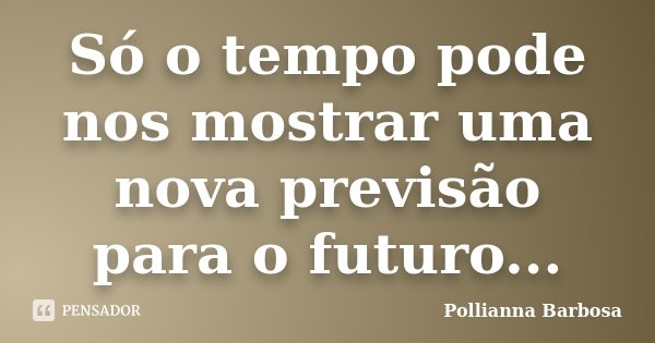 Só o tempo pode nos mostrar uma nova previsão para o futuro...... Frase de Pollianna Barbosa.