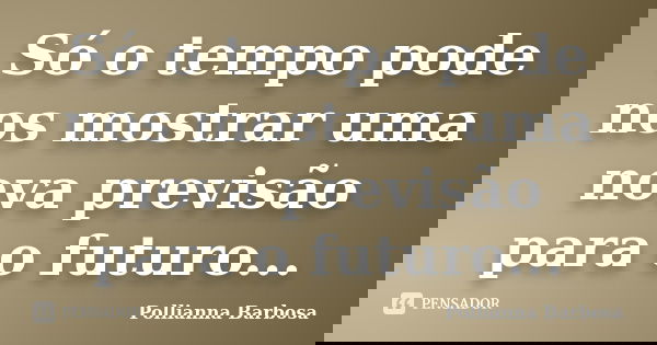 Só o tempo pode nos mostrar uma nova previsão para o futuro...... Frase de Pollianna Barbosa.