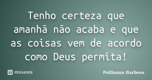 Tenho certeza que amanhã não acaba e que as coisas vem de acordo como Deus permita!... Frase de Pollianna Barbosa.