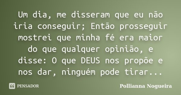 Um dia, me disseram que eu não iria conseguir; Então prosseguir mostrei que minha fé era maior do que qualquer opinião, e disse: O que DEUS nos propõe e nos dar... Frase de Pollianna Nogueira.