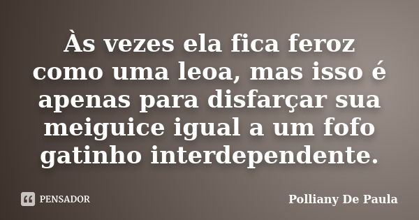 Às vezes ela fica feroz como uma leoa, mas isso é apenas para disfarçar sua meiguice igual a um fofo gatinho interdependente.... Frase de Polliany De Paula.