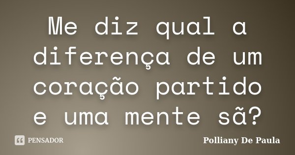 Me diz qual a diferença de um coração partido e uma mente sã?... Frase de Polliany De Paula.