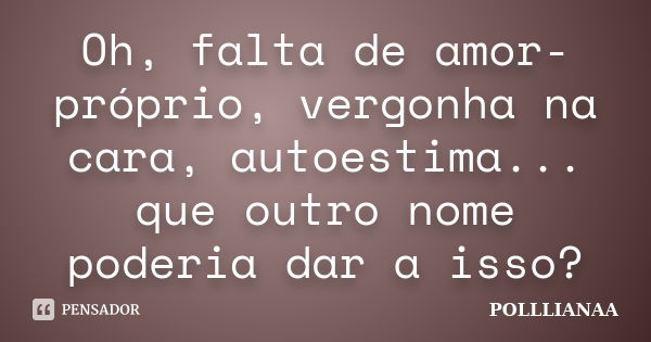 Oh, falta de amor-próprio, vergonha na cara, autoestima... que outro nome poderia dar a isso?... Frase de Polllianaa.