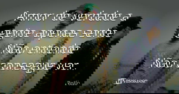 Amor de verdade a gente apenas sente Não entende Não consegue ver.... Frase de Pollo.