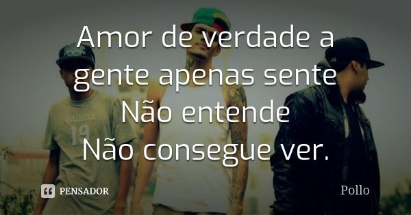 Amor de verdade a gente apenas sente Não entende Não consegue ver.... Frase de Pollo.