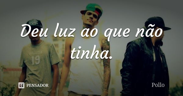 Deu luz ao que não tinha.... Frase de Pollo.