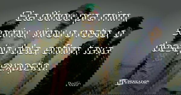 Ela olhou pra mim, sorriu, virou o rosto, o desejo dela, enfim, tava exposto.... Frase de Pollo.