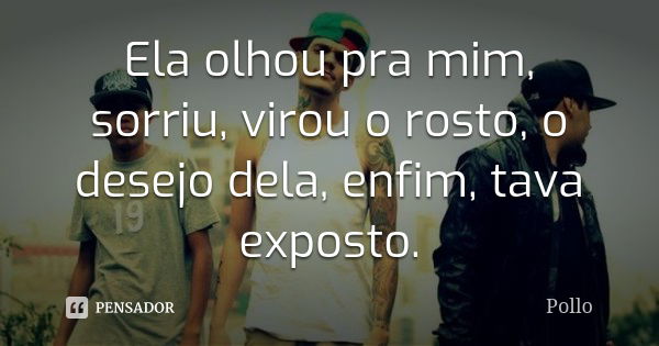 Ela olhou pra mim, sorriu, virou o rosto, o desejo dela, enfim, tava exposto.... Frase de Pollo.