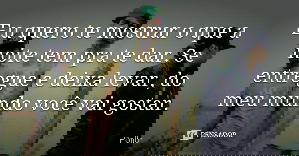 Eu quero te mostrar o que a noite tem pra te dar. Se entregue e deixa levar, do meu mundo você vai gostar.... Frase de Pollo.