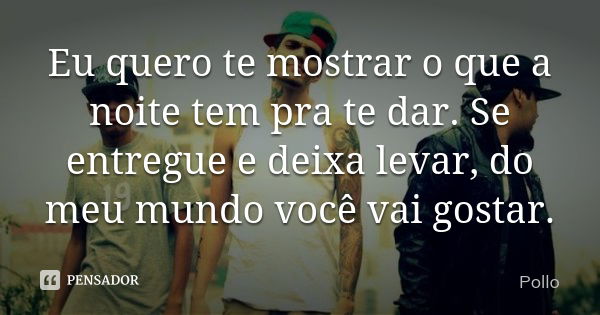 Eu quero te mostrar o que a noite tem pra te dar. Se entregue e deixa levar, do meu mundo você vai gostar.... Frase de Pollo.