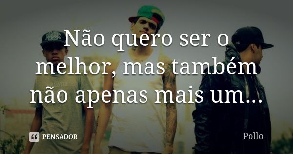 Não quero ser o melhor, mas também não apenas mais um...... Frase de Pollo.