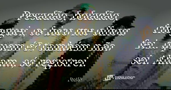 Pesadão, boladão, cheguei, os bico me olhou fei.. quem é? também não sei. Aham, só registrei.... Frase de Pollo.