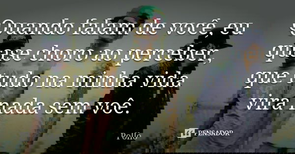 Quando falam de você, eu quase choro ao perceber, que tudo na minha vida vira nada sem voê.... Frase de Pollo.