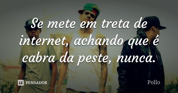 Se mete em treta de internet, achando que é cabra da peste, nunca.... Frase de Pollo.