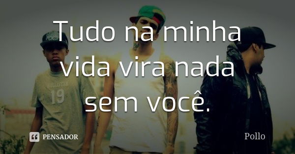 Tudo na minha vida vira nada sem você.... Frase de Pollo.