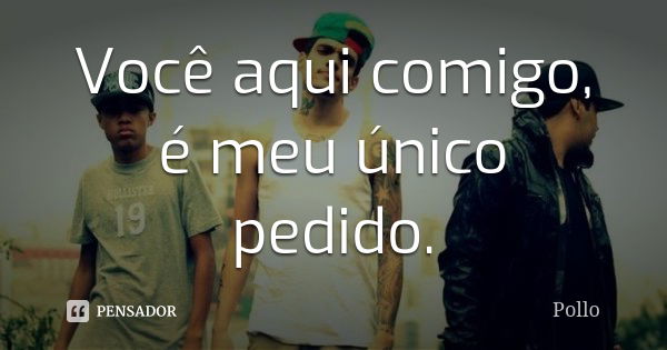 Você aqui comigo, é meu único pedido.... Frase de Pollo.