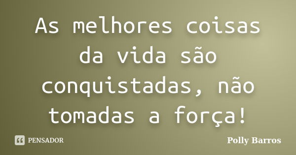 As melhores coisas da vida são conquistadas, não tomadas a força!... Frase de Polly Barros.