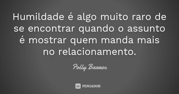 Humildade é algo muito raro de se encontrar quando o assunto é mostrar quem manda mais no relacionamento.... Frase de Polly Barros.