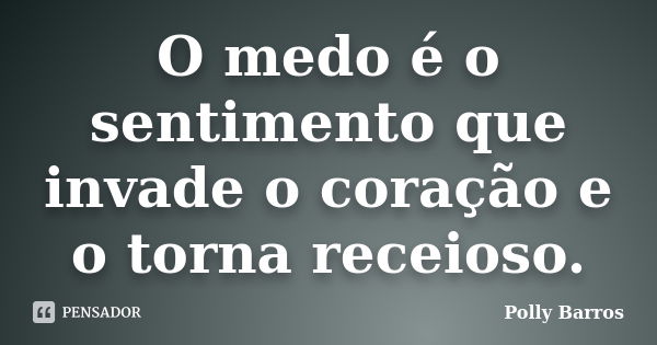 O medo é o sentimento que invade o coração e o torna receioso.... Frase de Polly Barros.