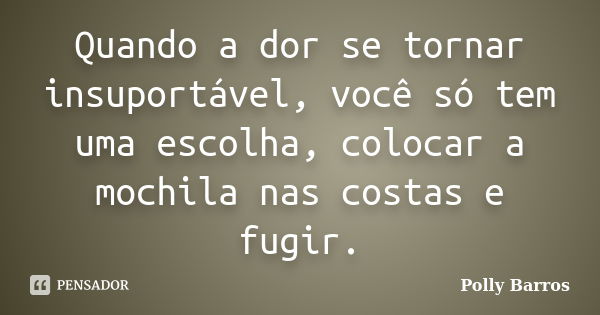 Quando a dor se tornar insuportável, você só tem uma escolha, colocar a mochila nas costas e fugir.... Frase de Polly Barros.