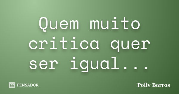 Quem muito critica quer ser igual...... Frase de Polly Barros.