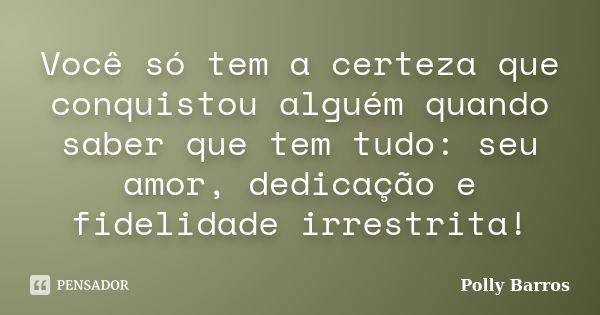 Você só tem a certeza que conquistou alguém quando saber que tem tudo: seu amor, dedicação e fidelidade irrestrita!... Frase de Polly Barros.