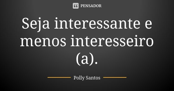 Seja interessante e menos interesseiro (a).... Frase de Polly Santos.